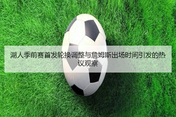 湖人季前赛首发轮换调整与詹姆斯出场时间引发的热议观察